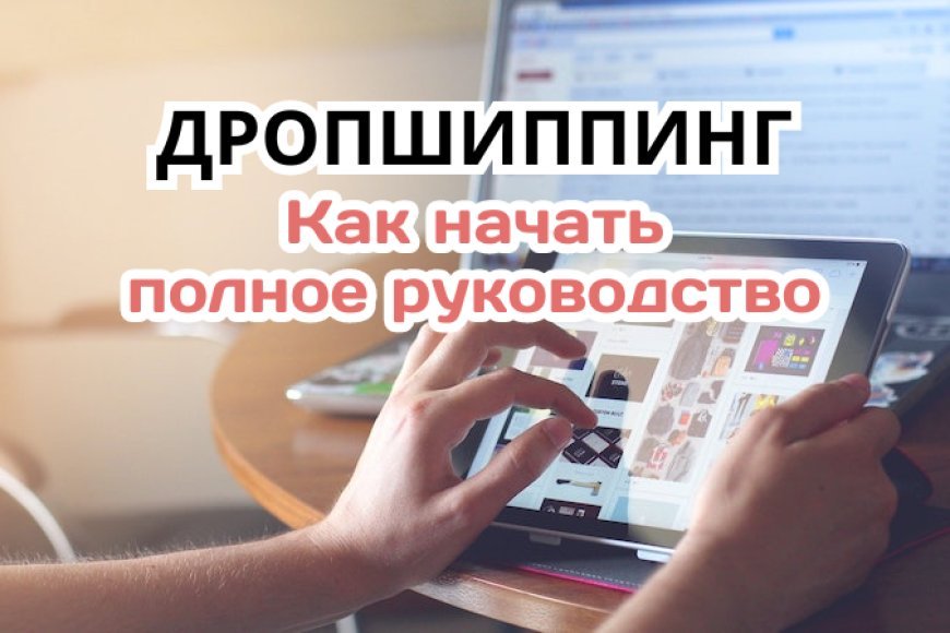 Дропшиппинг: полное руководство, как начать и добиться успеха в электронной коммерции